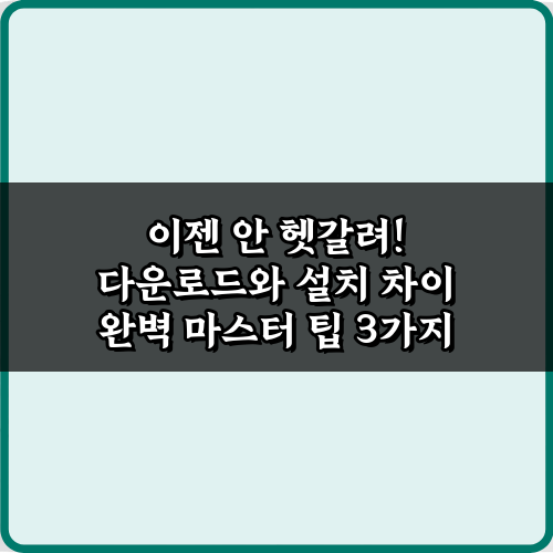 이젠 안 헷갈려! 다운로드와 설치 차이 완벽 마스터 팁 3가지