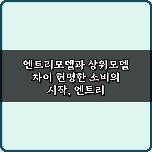 성능부터 가격까지, 엔트리모델과 상위모델 차이 7가지 비법