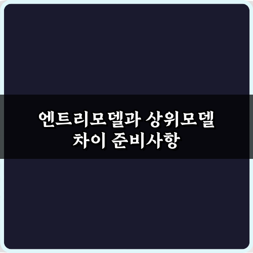 성능부터 가격까지, 엔트리모델과 상위모델 차이 7가지 비법