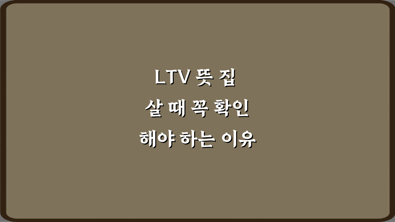 LTV 뜻 집 살 때 꼭 확인해야 하는 이유 5가지 핵심 가이드