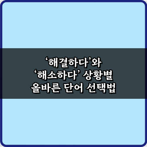 헷갈리는 ‘해결하다’와 ‘해소하다’ 상황별 올바른 단어 선택법 5가지 비법