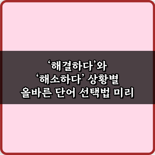 헷갈리는 ‘해결하다’와 ‘해소하다’ 상황별 올바른 단어 선택법 5가지 비법